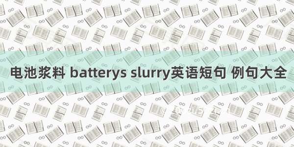 电池浆料 batterys slurry英语短句 例句大全