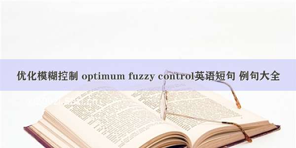 优化模糊控制 optimum fuzzy control英语短句 例句大全