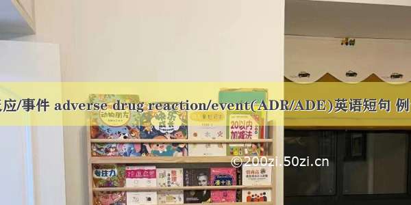 不良反应/事件 adverse drug reaction/event(ADR/ADE)英语短句 例句大全