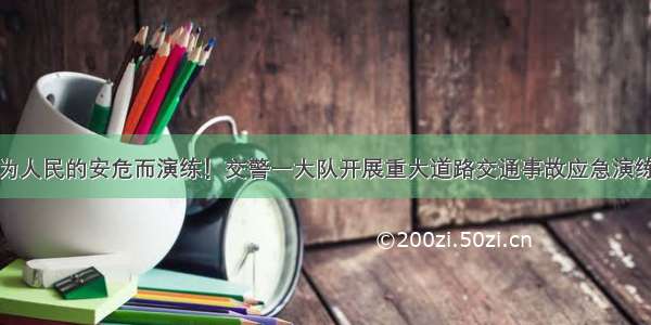 为人民的安危而演练！交警一大队开展重大道路交通事故应急演练