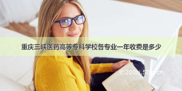 重庆三峡医药高等专科学校各专业一年收费是多少