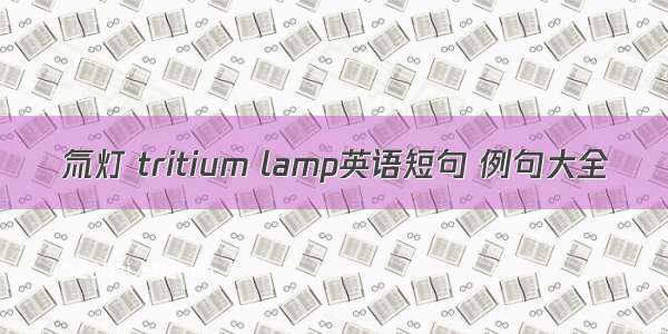 氚灯 tritium lamp英语短句 例句大全