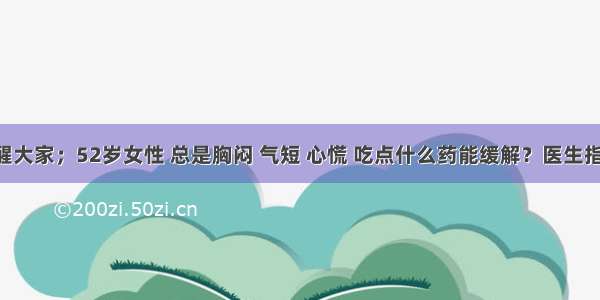 提醒大家；52岁女性 总是胸闷 气短 心慌 吃点什么药能缓解？医生指明!