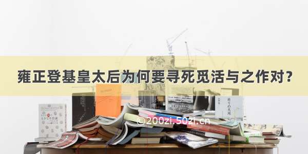 雍正登基皇太后为何要寻死觅活与之作对？