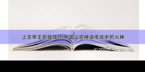 上古帝王祝融简介 中国上古神话传说中的火神