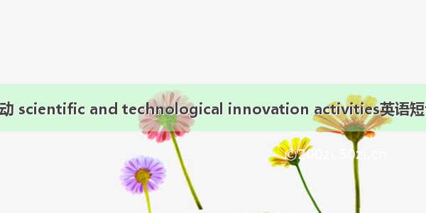 科技创新活动 scientific and technological innovation activities英语短句 例句大全