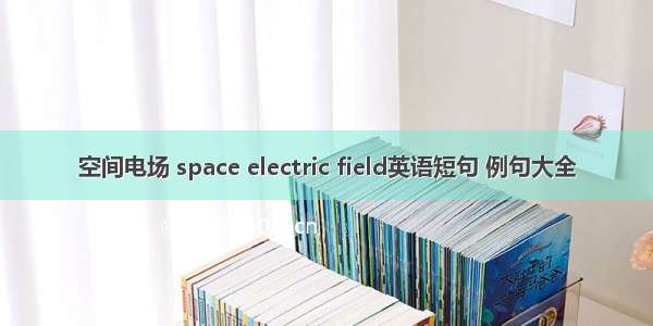 空间电场 space electric field英语短句 例句大全