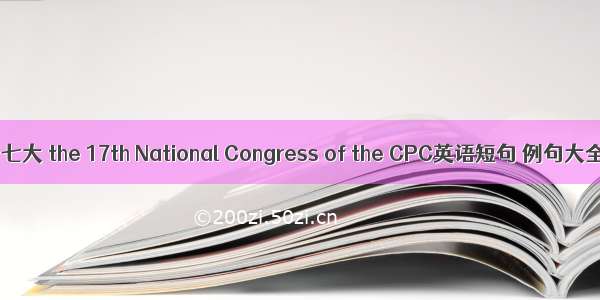 十七大 the 17th National Congress of the CPC英语短句 例句大全