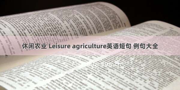 休闲农业 Leisure agriculture英语短句 例句大全