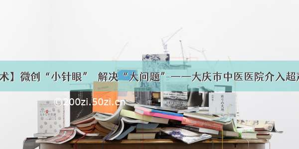 【医术】微创“小针眼”  解决“大问题”——大庆市中医医院介入超声治疗