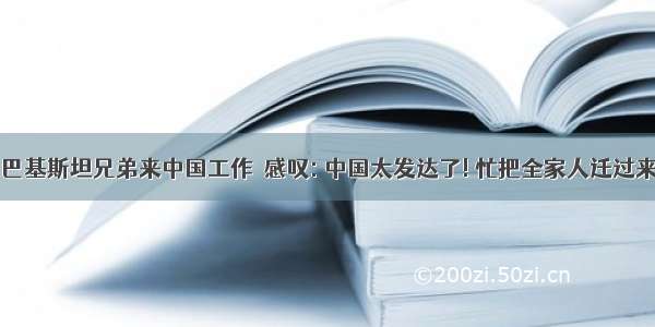 巴基斯坦兄弟来中国工作  感叹: 中国太发达了! 忙把全家人迁过来