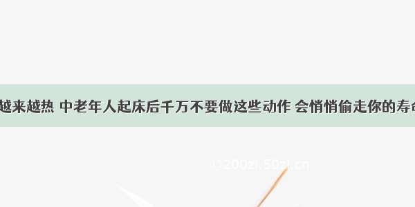 天越来越热 中老年人起床后千万不要做这些动作 会悄悄偷走你的寿命？