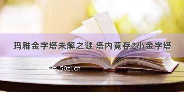 玛雅金字塔未解之谜 塔内竟存2小金字塔