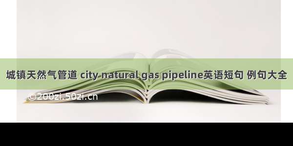 城镇天然气管道 city natural gas pipeline英语短句 例句大全