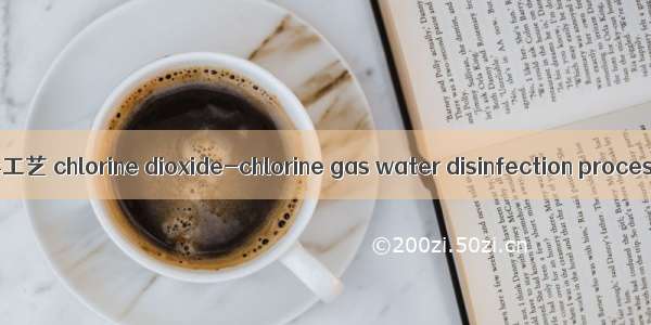 二氧化氯-氯气联合消毒工艺 chlorine dioxide-chlorine gas water disinfection process英语短句 例句大全