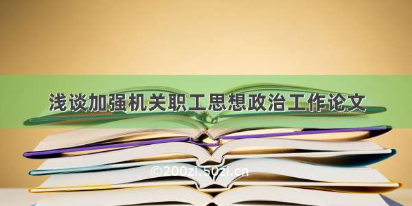 浅谈加强机关职工思想政治工作论文