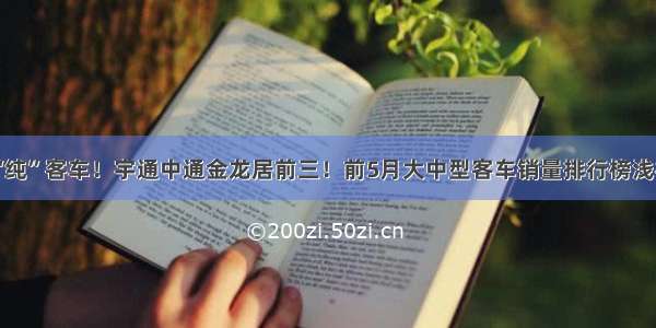 “纯”客车！宇通中通金龙居前三！前5月大中型客车销量排行榜浅析