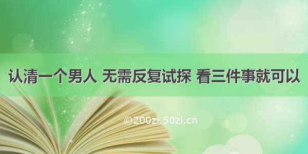 认清一个男人 无需反复试探 看三件事就可以