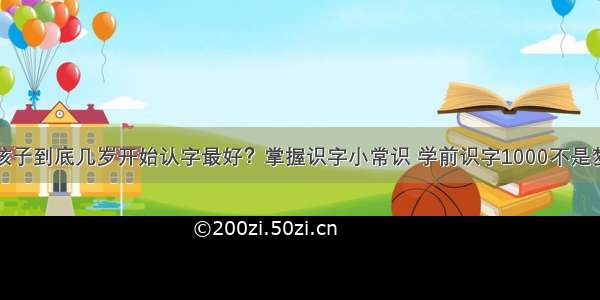 孩子到底几岁开始认字最好？掌握识字小常识 学前识字1000不是梦