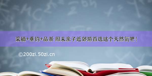 采摘+垂钓+品茶 周末亲子近郊游首选这个天然氧吧！