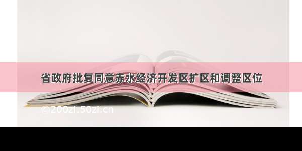 省政府批复同意赤水经济开发区扩区和调整区位