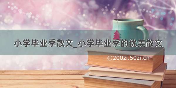 小学毕业季散文_小学毕业季的优美散文