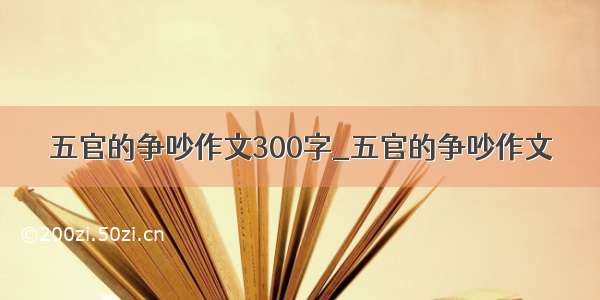 五官的争吵作文300字_五官的争吵作文