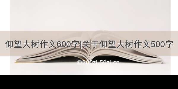 仰望大树作文600字|关于仰望大树作文500字