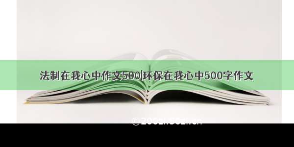 法制在我心中作文500|环保在我心中500字作文