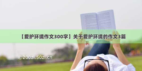 【爱护环境作文300字】关于爱护环境的作文3篇