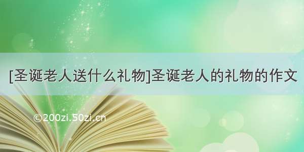 [圣诞老人送什么礼物]圣诞老人的礼物的作文