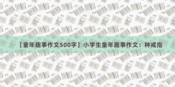 【童年趣事作文500字】小学生童年趣事作文：种戒指