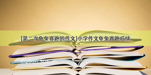 [第二次龟兔赛跑的作文]小学作文龟兔赛跑后续