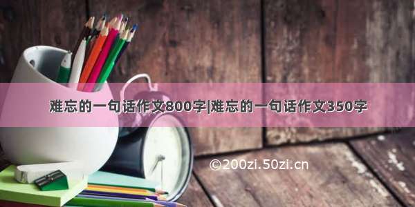 难忘的一句话作文800字|难忘的一句话作文350字