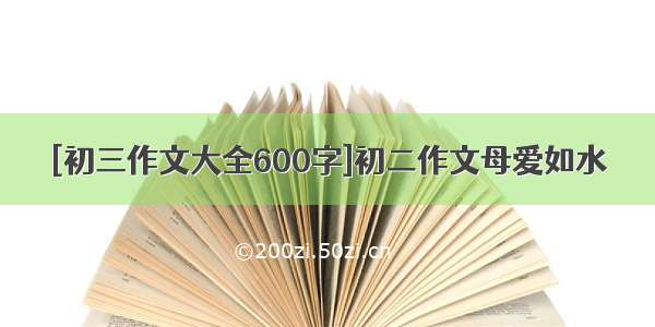 [初三作文大全600字]初二作文母爱如水