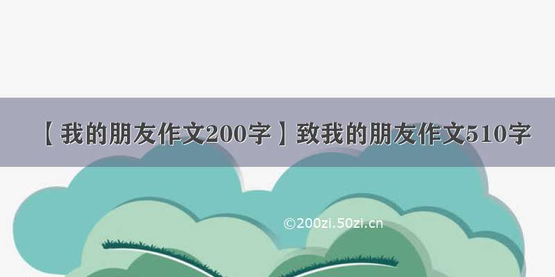 【我的朋友作文200字】致我的朋友作文510字