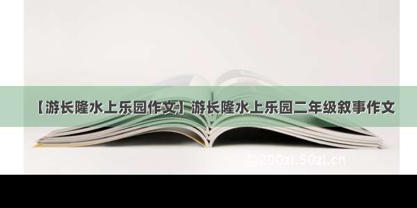 【游长隆水上乐园作文】游长隆水上乐园二年级叙事作文