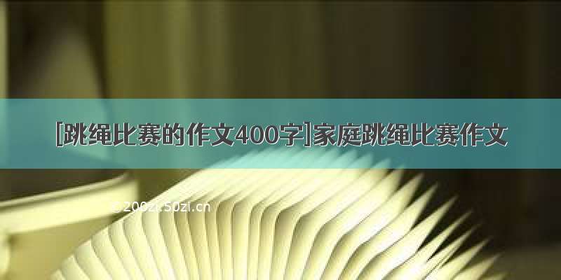 [跳绳比赛的作文400字]家庭跳绳比赛作文