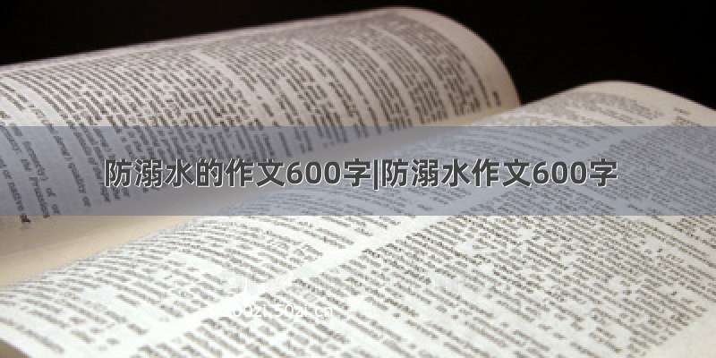 防溺水的作文600字|防溺水作文600字