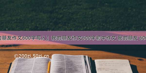 【我的朋友作文600字写人】我的朋友作文600字初中作文 我的朋友 600字作文