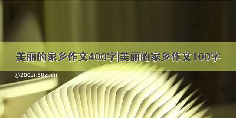 美丽的家乡作文400字|美丽的家乡作文100字