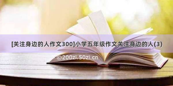 [关注身边的人作文300]小学五年级作文关注身边的人(3)