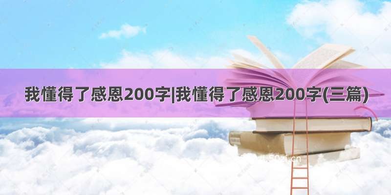 我懂得了感恩200字|我懂得了感恩200字(三篇)