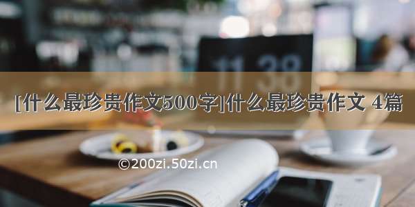 [什么最珍贵作文500字]什么最珍贵作文 4篇