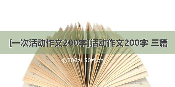 [一次活动作文200字]活动作文200字 三篇