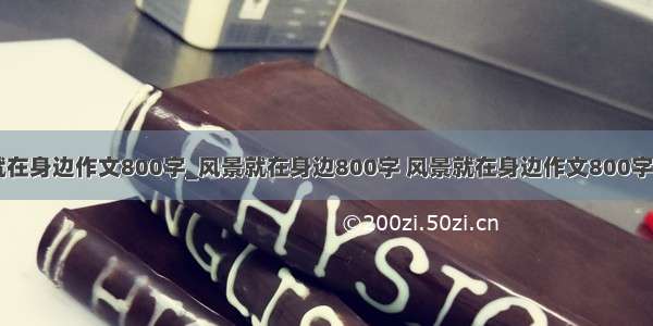 风景就在身边作文800字_风景就在身边800字 风景就在身边作文800字(三篇)