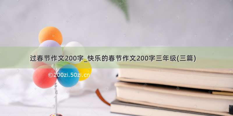 过春节作文200字_快乐的春节作文200字三年级(三篇)