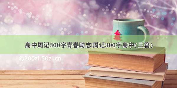 高中周记300字青春励志|周记300字高中(三篇)