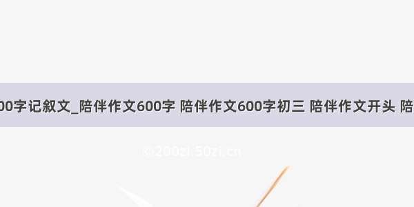 陪伴作文600字记叙文_陪伴作文600字 陪伴作文600字初三 陪伴作文开头 陪伴作文开头