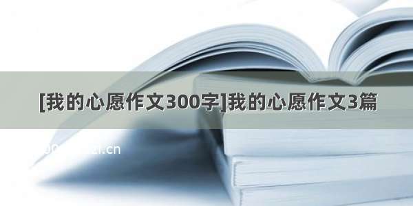 [我的心愿作文300字]我的心愿作文3篇